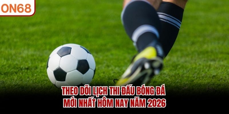 Theo dõi lịch thi đấu bóng đá mới nhất hôm nay năm 2026